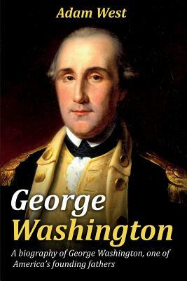 George Washington: A biography of George Washington, one of America's founding fathers by Adam West
