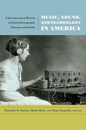 Music, Sound, and Technology in America: A Documentary History of Early Phonograph, Cinema, and Radio by Mark Katz, Timothy D. Taylor, Timothy D. Taylor, Tony Grajeda