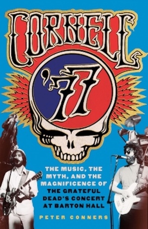 Cornell '77: The Music, the Myth, and the Magnificence of the Grateful Dead's Concert at Barton Hall by Peter Conners