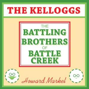 The Kelloggs: The Battling Brothers of Battle Creek by Howard Markel