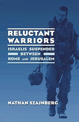 Reluctant Warriors: Israelis Suspended Between Rome and Jerusalem by Nathan Szajnberg