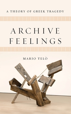 Archive Feelings: A Theory of Greek Tragedy by Mario Telò