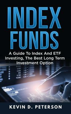 Index Funds: A Guide To Index And ETF Investing, The Best Long Term Investment Option by Kevin D. Peterson