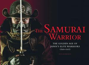 The Samurai Warrior: The Golden Age of Japan's Elite Warriors 1560-1615 by Ben Hubbard