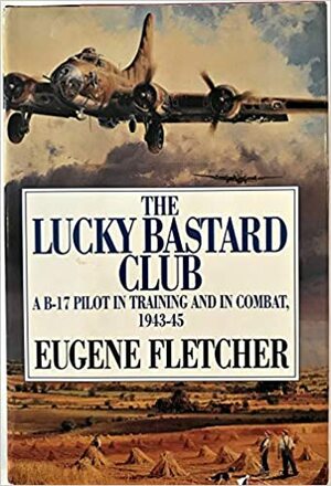 The Lucky Bastard Club: A B-17 Pilot in Training and in Combat, 1943-45/Mister Fletcher's Gang/2 Books in 1 Volume by Eugene Fletcher