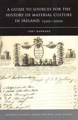 A Guide to Sources for the History of Material Culture in Ireland, 1500 - 2000 by Toby Barnard