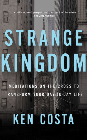 Strange Kingdom: Meditations on the Cross to Transform Your Day to Day Life by Ken Costa