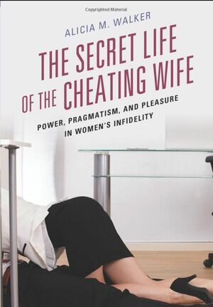 The Secret Life of the Cheating Wife: Power, Pragmatism, and Pleasure in Women's Infidelity by Alicia M. Walker
