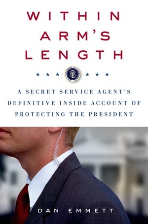 Within Arm's Length: A Secret Service Agent's Definitive Inside Account of Protecting the President by Dan Emmett