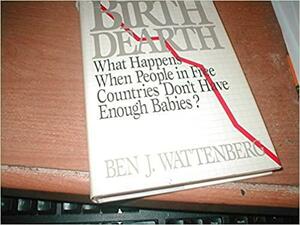 The Birth Dearth: What Happens When People in Free Countries Don't Have Enough Babies? by Ben J. Wattenberg