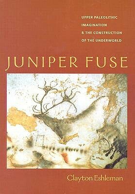 Juniper Fuse: Upper Paleolithic Imagination & the Construction of the Underworld by Clayton Eshleman