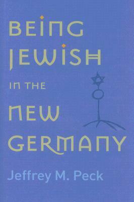 Being Jewish in the New Germany by Jeffrey M. Peck