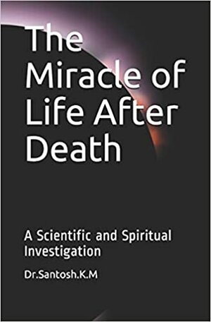 The Miracle of Life After Death by Dr Santosh K M, Dr Santosh K.M.