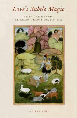 Love's Subtle Magic: An Indian Islamic Literary Tradition, 1379-1545 by Aditya Behl