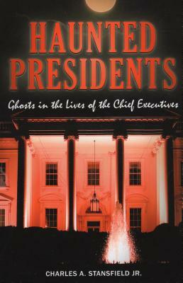 Haunted Presidents: Ghosts in the Lives of the Chief Executives by Charles A. Stansfield