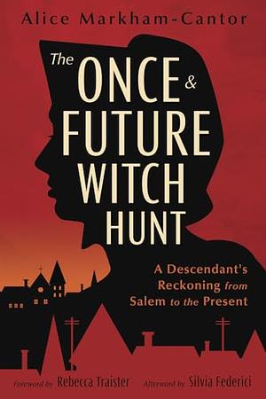 The Once & Future Witch Hunt: A Descendant's Reckoning from Salem to the Present by Alice Markham-Cantor