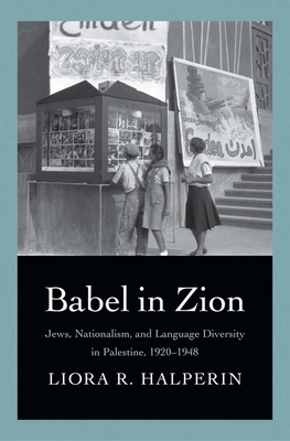 Babel in Zion: Jews, Nationalism, and Language Diversity in Palestine, 1920-1948 by Liora R. Halperin