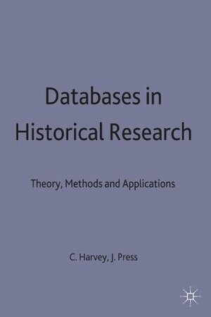 Databases in Historical Research: Theory, Methods and Applications by Jon Press, Charles Harvey