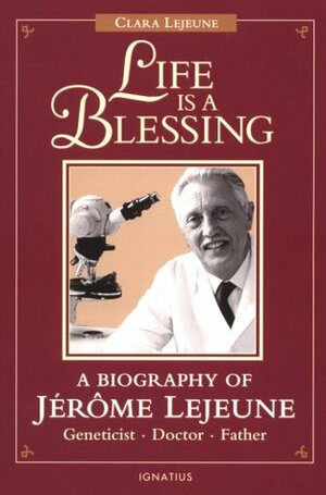 Life is a Blessing: A Biography of Jerome Lejeune--Geneticist, Doctor, Father by Clara Lejeune-Gaymard