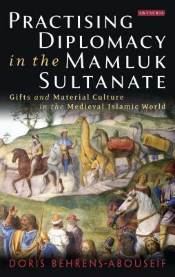 Practising Diplomacy in the Mamluk Sultanate: Gifts and Material Culture in the Medieval Islamic World by Doris Behrens-Abouseif