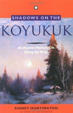Shadows on the Koyukuk: An Alaskan Native's Life Along the River by Sidney Huntington, Jim Reardon