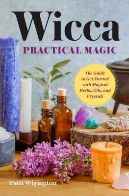 Wicca Practical Magic: The Guide to Get Started with Magical Herbs, Oils, and Crystals by Patti Wigington