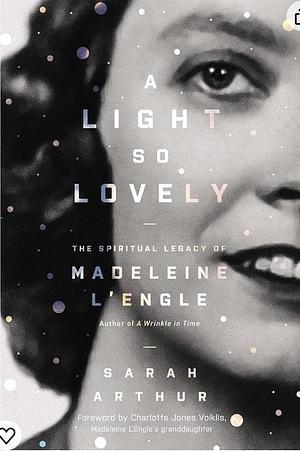 A Light So Lovely: The Spiritual Legacy of Madeleine l'Engle, Author of a Wrinkle in Time by Sarah Arthur