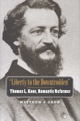 "liberty to the Downtrodden": Thomas L. Kane, Romantic Reformer by Matthew J. Grow