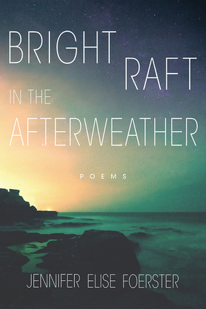 Bright Raft in the Afterweather: Poems by Jennifer Elise Foerster