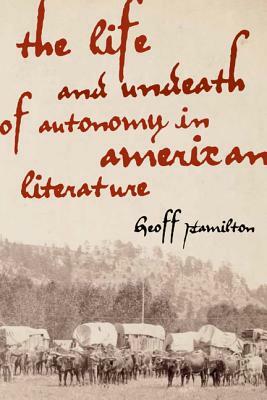 The Life and Undeath of Autonomy in American Literature by Geoff Hamilton