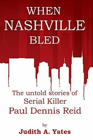 When Nashville Bled: The untold stories of serial killer Paul Dennis Reid by Judith A. Yates