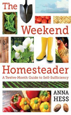 The Weekend Homesteader: A Twelve-Month Guide to Self-Sufficiency by Anna Hess