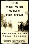The Men Who Wear the Star: The Story of the Texas Rangers by Charles M. Robinson III