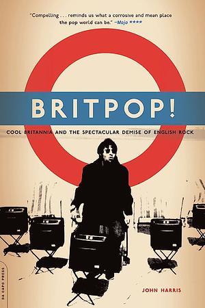 Britpop!: Cool Britannia And The Spectacular Demise Of English Rock by John Harris