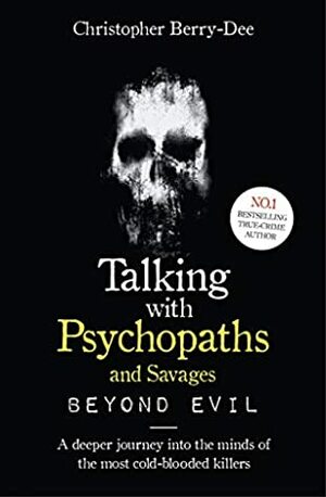 Talking with Psychopaths and Savages - Beyond Evil: A deeper journey into the minds of the most  cold-blooded killers by Christopher Berry-Dee