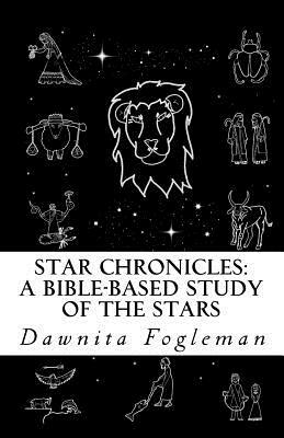 Star Chronicles: A Bible Based Study of the Stars: Constellations and Gospel Prophecy by Dawnita Fogleman