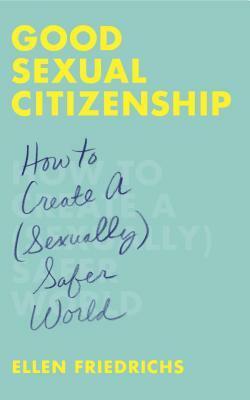 Good Sexual Citizenship: How to Create a (Sexually) Safer World by Ellen Friedrichs