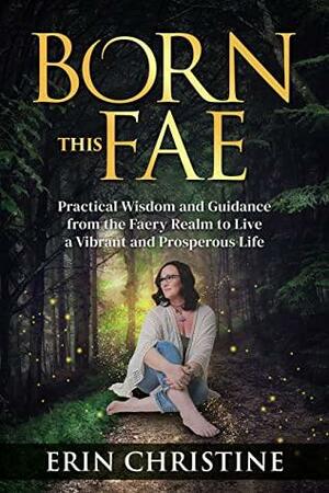 Born This Fae: Practical Wisdom and Guidance from the Faery Realm to Live a Vibrant and Prosperous Life by Erin Christine