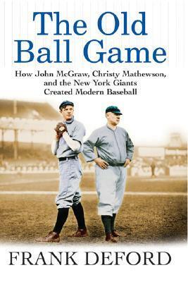 The Old Ball Game: How John McGraw, Christy Mathewson, and the New York Giants Created Modern Baseball by Frank Deford