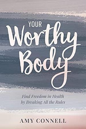 Your Worthy Body: Find Freedom in Health by Breaking All the Rules by Amy Connell