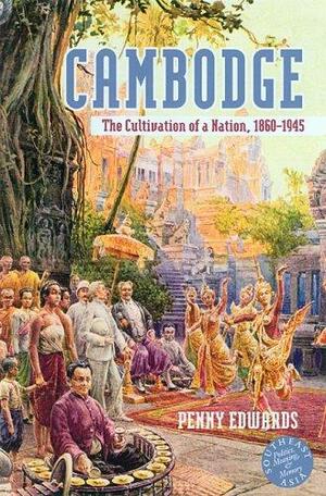 Cambodge: The Cultivation of a Nation, 1860-1945 by Penny Edwards