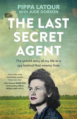 The Last Secret Agent: My Untold Story of Life as a Spy Behind Nazi Enemy Lines by Pippa Latour