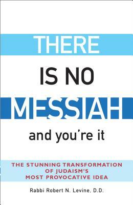 There Is No Messiah--And You're It: The Stunning Transformation of Judaism's Most Provocative Idea by Robert N. Levine