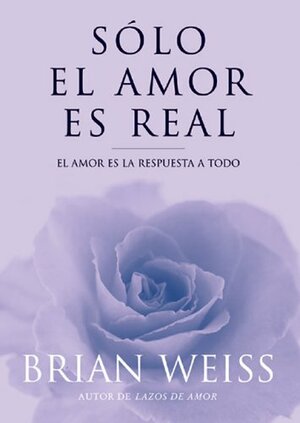 Solo El Amor Es Real.El Amor Es La Respuesta a Todo by Brian L. Weiss