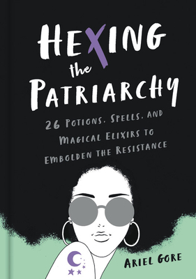 Hexing the Patriarchy: 26 Potions, Spells, and Magical Elixirs to Embolden the Resistance by Ariel Gore