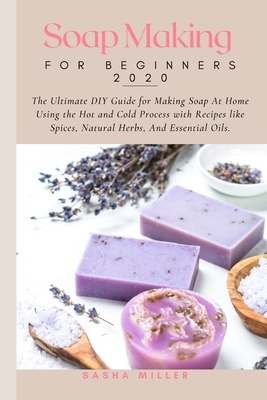 Soap Making For Beginners 2020: The Ultimate DIY Guide for Making Soap At Home Using the Hot and Cold Process with Recipes like Spices, Natural Herbs, by Sasha Miller