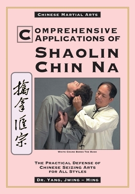 Comprehensive Applications in Shaolin Chin Na: The Practical Defense of Chinese Seizing Arts for All Styles by Jwing-Ming Yang
