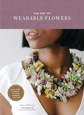 The Art of Wearable Flowers: Floral Rings, Bracelets, Earrings, Necklaces, and More (How to Make 40 Fresh Floral Accessories, Flower Jewelry Book) by Susan McLeary