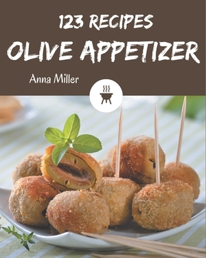 123 Olive Appetizer Recipes: An Olive Appetizer Cookbook You Will Love by Anna Miller