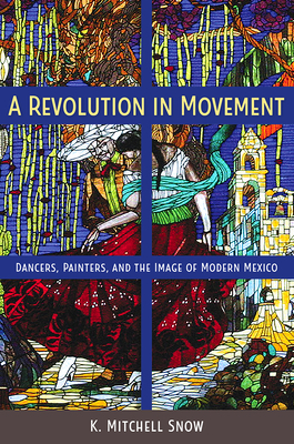 A Revolution in Movement: Dancers, Painters, and the Image of Modern Mexico by K. Mitchell Snow